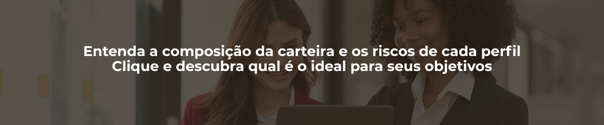 Entenda a composição da carteira e os riscos de cada perfil - Clique e descubra qual é o ideal para seus objetivos